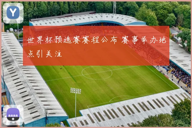 世界杯预选赛赛程公布 赛事举办地点引关注