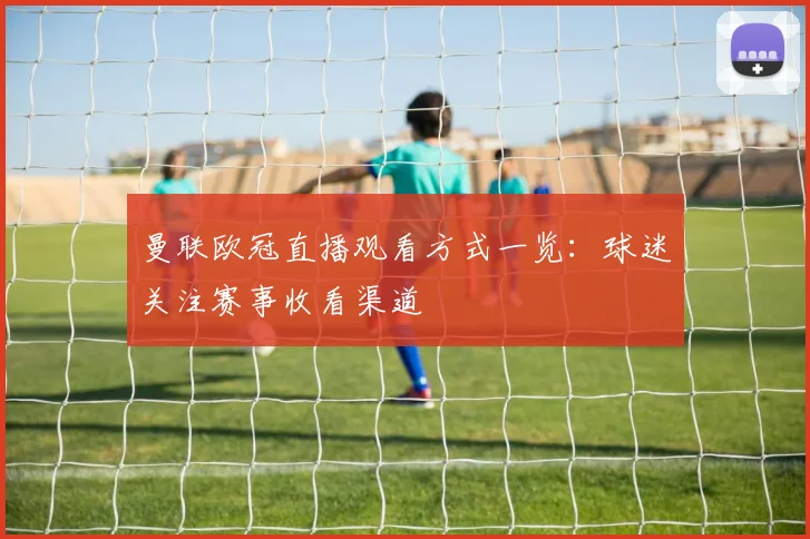 曼联欧冠直播观看方式一览：球迷关注赛事收看渠道
