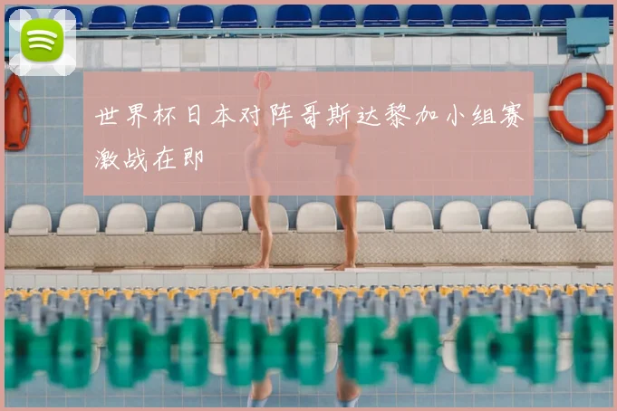 世界杯日本对阵哥斯达黎加小组赛激战在即
