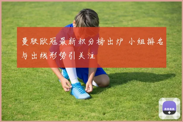 曼联欧冠最新积分榜出炉 小组排名与出线形势引关注