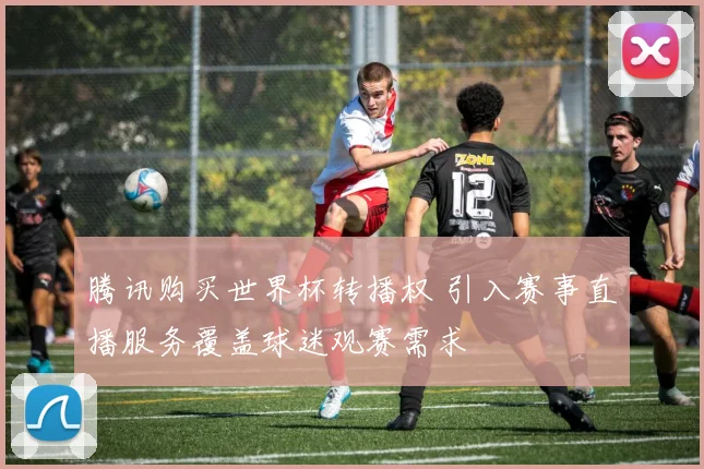 腾讯购买世界杯转播权 引入赛事直播服务覆盖球迷观赛需求