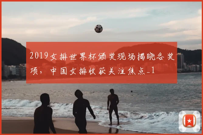 2019女排世界杯颁奖现场揭晓各奖项,中国女排收获关注焦点_1