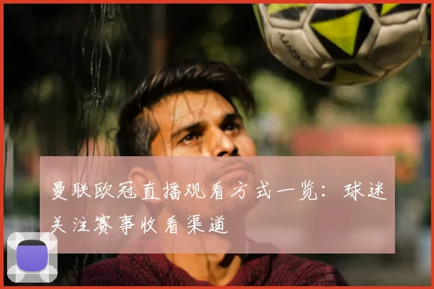 曼联欧冠直播观看方式一览:球迷关注赛事收看渠道