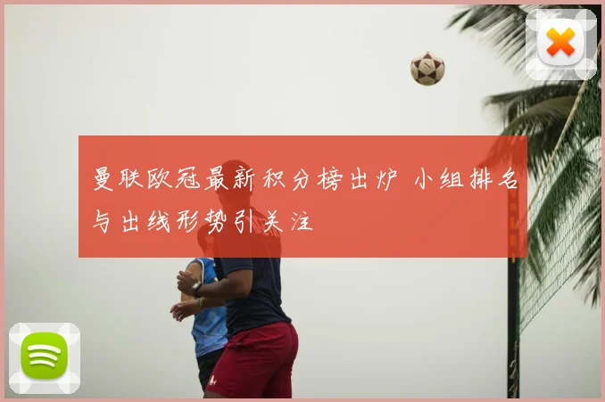 曼联欧冠最新积分榜出炉 小组排名与出线形势引关注