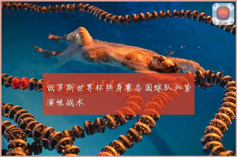 俄罗斯世界杯热身赛各国球队加紧演练战术