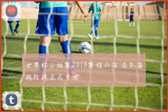 世界杯小组赛2018赛程公布 各队备战阶段正式开启